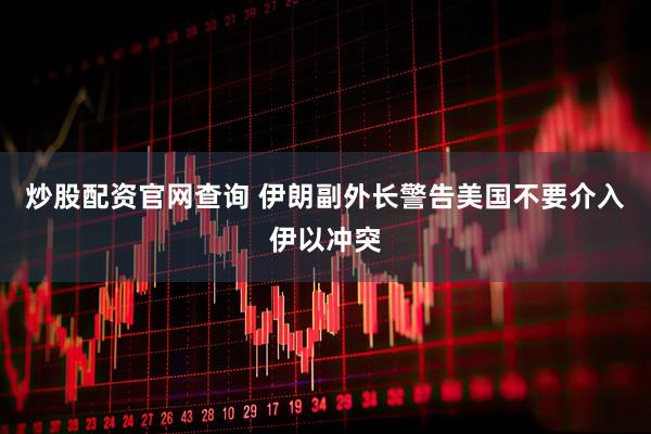 炒股配资官网查询 伊朗副外长警告美国不要介入伊以冲突