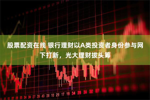 股票配资在线 银行理财以A类投资者身份参与网下打新，光大理财拔头筹