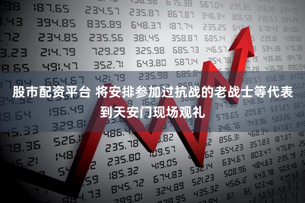 股市配资平台 将安排参加过抗战的老战士等代表到天安门现场观礼