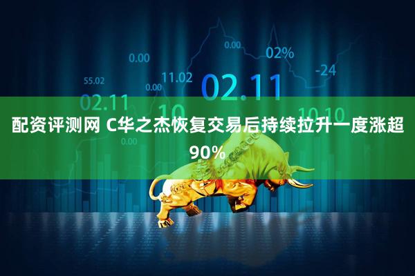 配资评测网 C华之杰恢复交易后持续拉升一度涨超90%
