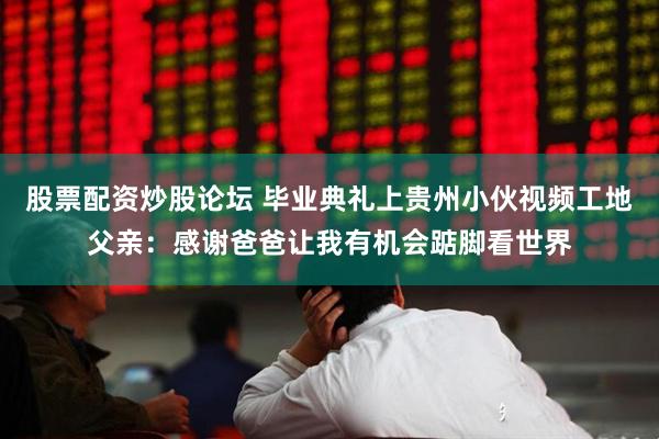 股票配资炒股论坛 毕业典礼上贵州小伙视频工地父亲：感谢爸爸让我有机会踮脚看世界