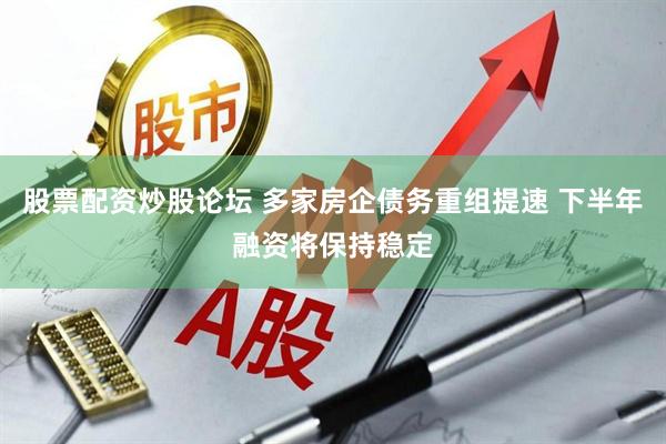 股票配资炒股论坛 多家房企债务重组提速 下半年融资将保持稳定