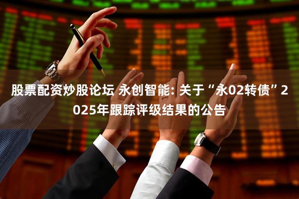 股票配资炒股论坛 永创智能: 关于“永02转债”2025年跟踪评级结果的公告