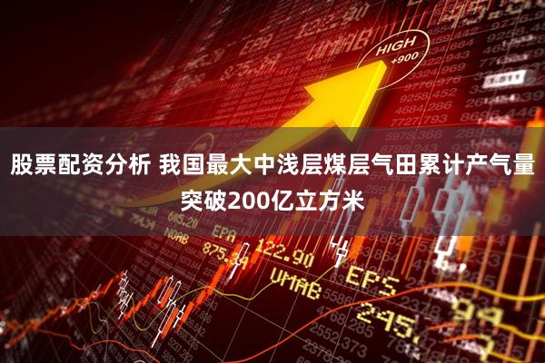 股票配资分析 我国最大中浅层煤层气田累计产气量突破200亿立方米