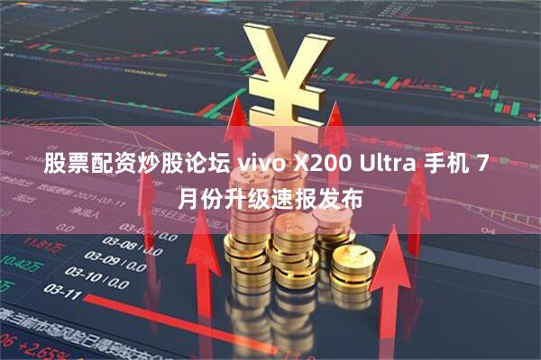 股票配资炒股论坛 vivo X200 Ultra 手机 7 月份升级速报发布