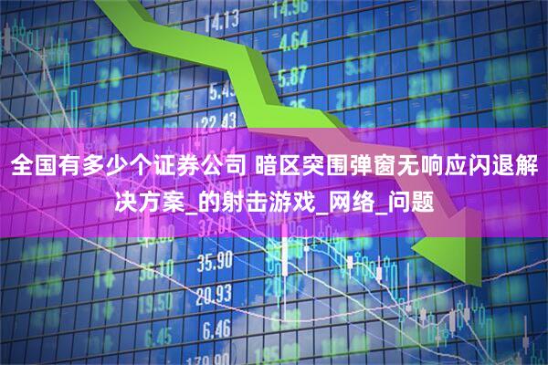全国有多少个证券公司 暗区突围弹窗无响应闪退解决方案_的射击游戏_网络_问题
