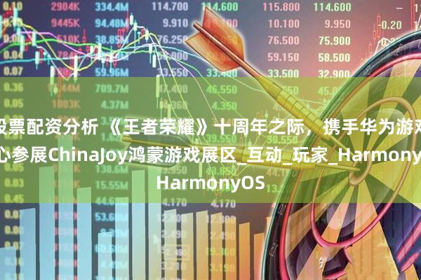 股票配资分析 《王者荣耀》十周年之际，携手华为游戏中心参展ChinaJoy鸿蒙游戏展区_互动_玩家_HarmonyOS
