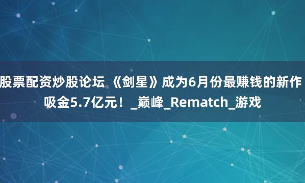 股票配资炒股论坛 《剑星》成为6月份最赚钱的新作 吸金5.7亿元！_巅峰_Rematch_游戏