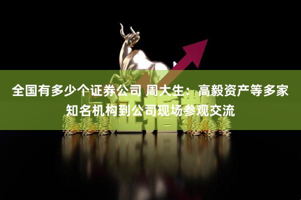 全国有多少个证券公司 周大生：高毅资产等多家知名机构到公司现场参观交流