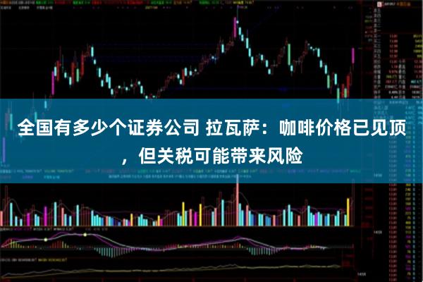 全国有多少个证券公司 拉瓦萨:咖啡价格已见顶,但关税可能带来风险