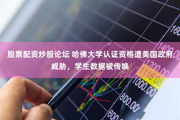 股票配资炒股论坛 哈佛大学认证资格遭美国政府威胁，学生数据被传唤