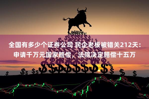 全国有多少个证券公司 民企老板被错关212天：申请千万元国家赔偿，法院决定赔偿十五万