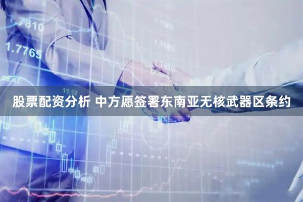 股票配资分析 中方愿签署东南亚无核武器区条约