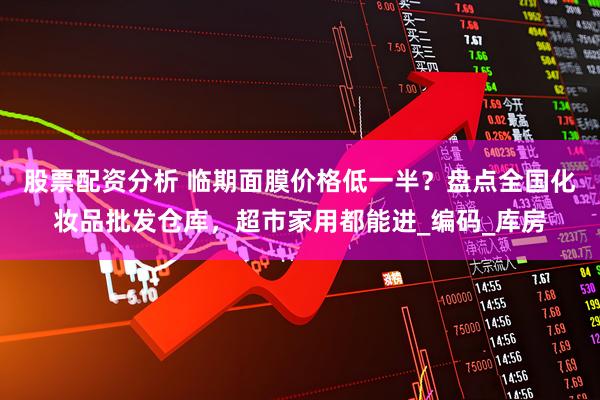 股票配资分析 临期面膜价格低一半？盘点全国化妆品批发仓库，超市家用都能进_编码_库房