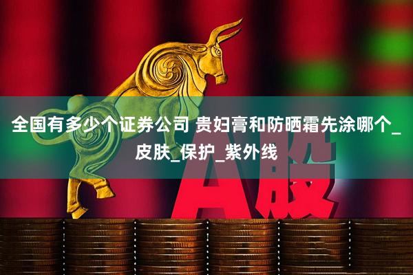 全国有多少个证券公司 贵妇膏和防晒霜先涂哪个_皮肤_保护_紫外线