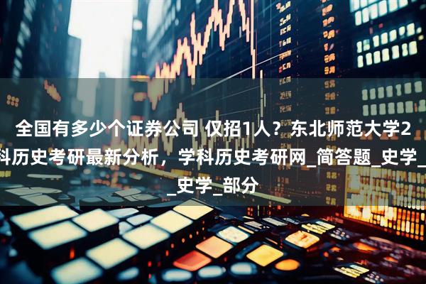 全国有多少个证券公司 仅招1人？东北师范大学26学科历史考研最新分析，学科历史考研网_简答题_史学_部分