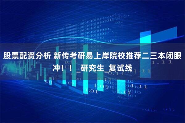 股票配资分析 新传考研易上岸院校推荐二三本闭眼冲！！_研究生_复试线