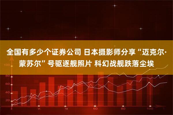 全国有多少个证券公司 日本摄影师分享“迈克尔·蒙苏尔”号驱逐舰照片 科幻战舰跌落尘埃