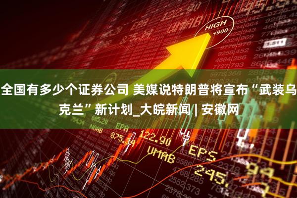 全国有多少个证券公司 美媒说特朗普将宣布“武装乌克兰”新计划_大皖新闻 | 安徽网