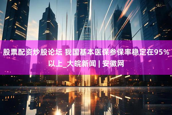 股票配资炒股论坛 我国基本医保参保率稳定在95%以上_大皖新闻 | 安徽网