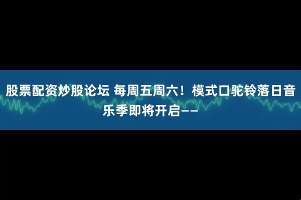 股票配资炒股论坛 每周五周六！模式口驼铃落日音乐季即将开启——
