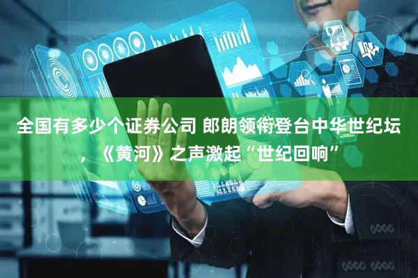 全国有多少个证券公司 郎朗领衔登台中华世纪坛，《黄河》之声激起“世纪回响”
