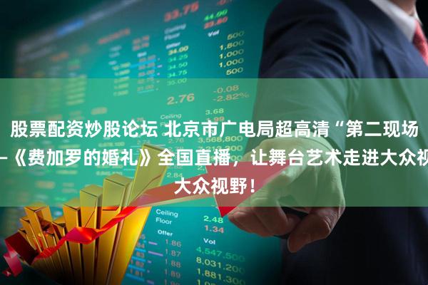 股票配资炒股论坛 北京市广电局超高清“第二现场”——《费加罗的婚礼》全国直播，让舞台艺术走进大众视野！