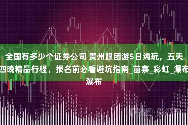 全国有多少个证券公司 贵州跟团游5日纯玩，五天四晚精品行程，报名前必看避坑指南_苗寨_彩虹_瀑布