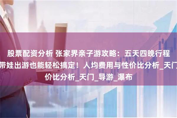 股票配资分析 张家界亲子游攻略：五天四晚行程路线规划，带娃出游也能轻松搞定！人均费用与性价比分析_天门_导游_瀑布