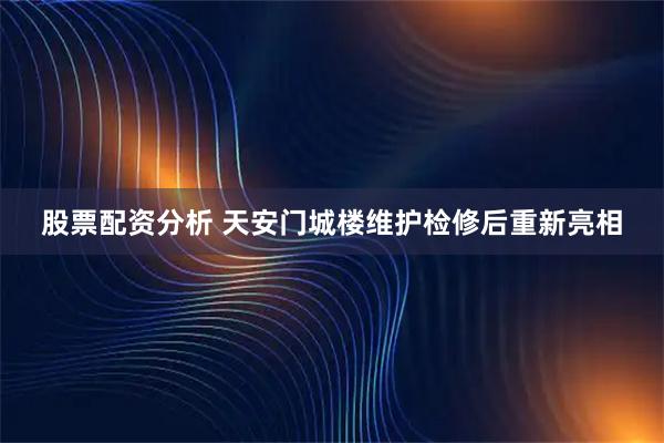 股票配资分析 天安门城楼维护检修后重新亮相