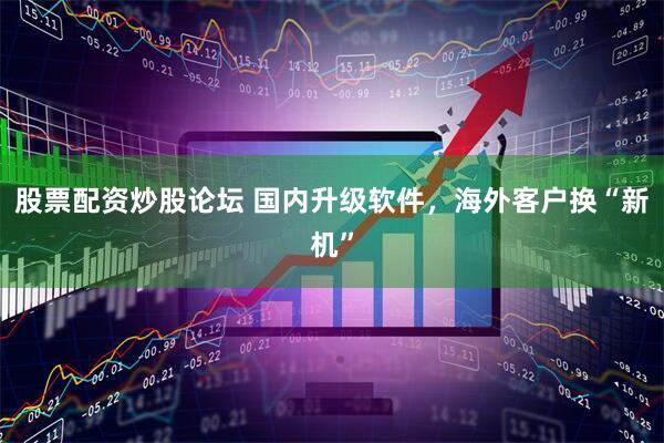 股票配资炒股论坛 国内升级软件，海外客户换“新机”