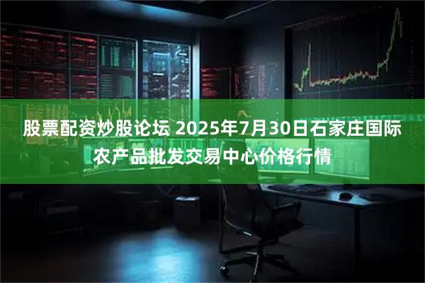 股票配资炒股论坛 2025年7月30日石家庄国际农产品批发交易中心价格行情