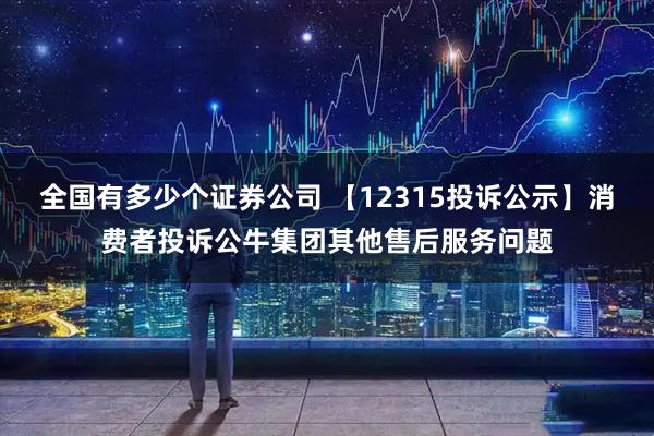 全国有多少个证券公司 【12315投诉公示】消费者投诉公牛集团其他售后服务问题