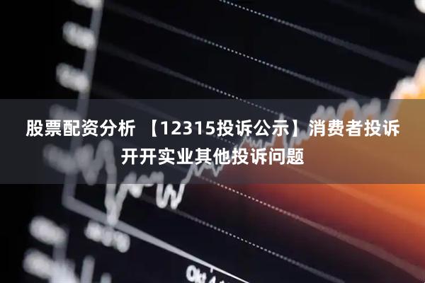 股票配资分析 【12315投诉公示】消费者投诉开开实业其他投诉问题