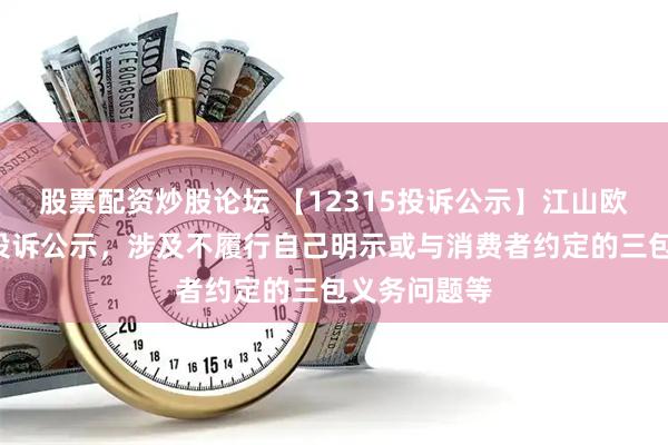 股票配资炒股论坛 【12315投诉公示】江山欧派新增4件投诉公示，涉及不履行自己明示或与消费者约定的三包义务问题等