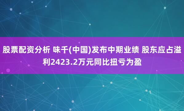 股票配资分析 味千(中国)发布中期业绩 股东应占溢利2423.2万元同比扭亏为盈