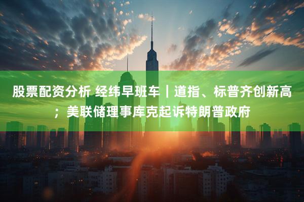 股票配资分析 经纬早班车｜道指、标普齐创新高；美联储理事库克起诉特朗普政府
