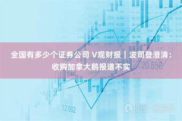 全国有多少个证券公司 V观财报｜波司登澄清：收购加拿大鹅报道不实