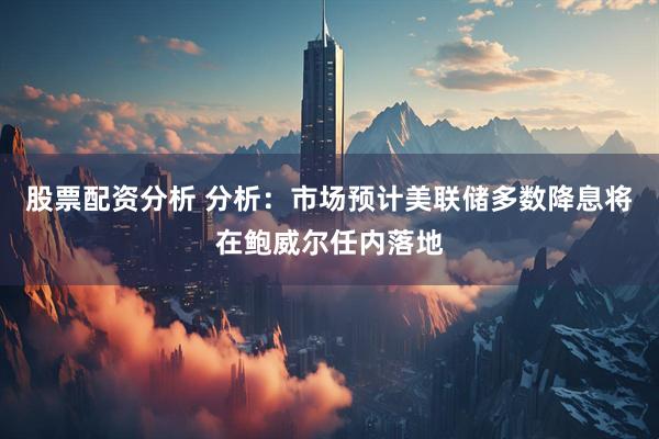 股票配资分析 分析：市场预计美联储多数降息将在鲍威尔任内落地