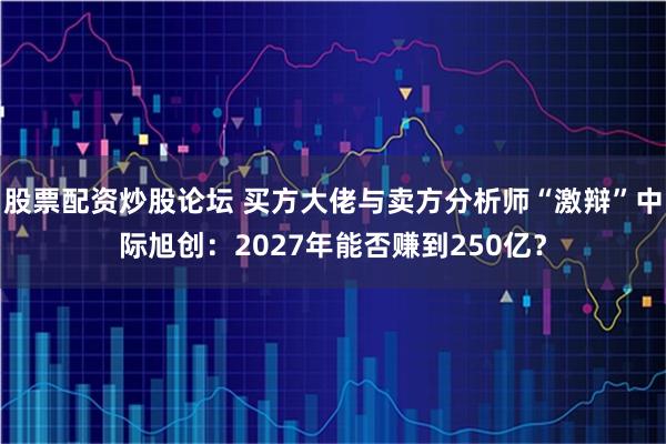 股票配资炒股论坛 买方大佬与卖方分析师“激辩”中际旭创：2027年能否赚到250亿？