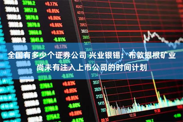 全国有多少个证券公司 兴业银锡：布敦银根矿业尚未有注入上市公司的时间计划