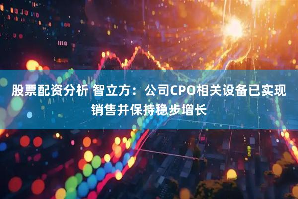 股票配资分析 智立方：公司CPO相关设备已实现销售并保持稳步增长