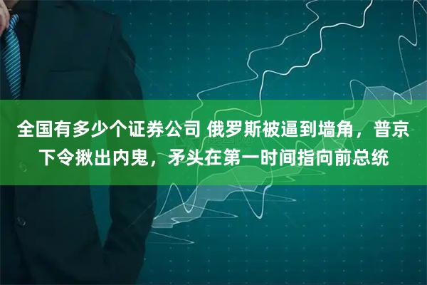 全国有多少个证券公司 俄罗斯被逼到墙角，普京下令揪出内鬼，矛头在第一时间指向前总统