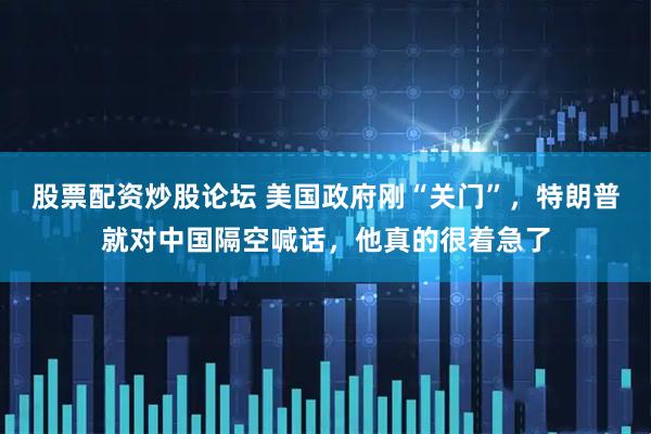 股票配资炒股论坛 美国政府刚“关门”，特朗普就对中国隔空喊话，他真的很着急了