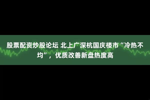 股票配资炒股论坛 北上广深杭国庆楼市“冷热不均”，优质改善新盘热度高