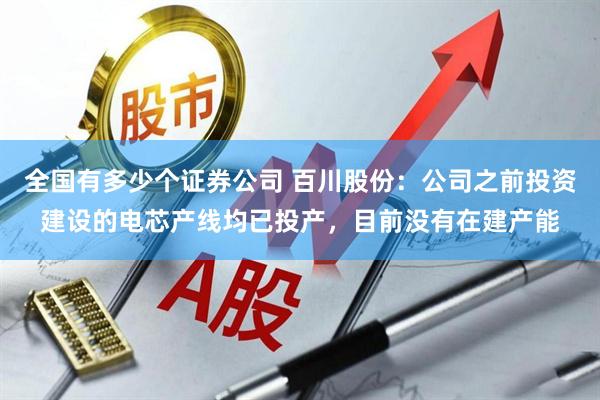 全国有多少个证券公司 百川股份：公司之前投资建设的电芯产线均已投产，目前没有在建产能