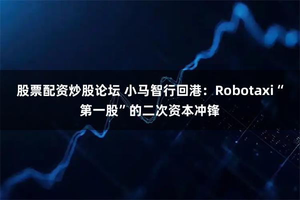 股票配资炒股论坛 小马智行回港：Robotaxi“第一股”的二次资本冲锋