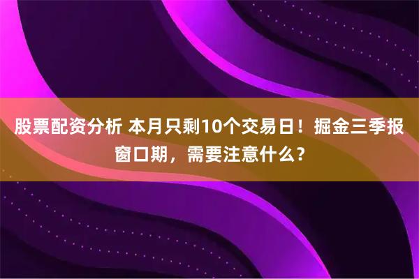 股票配资分析 本月只剩10个交易日！掘金三季报窗口期，需要注意什么？