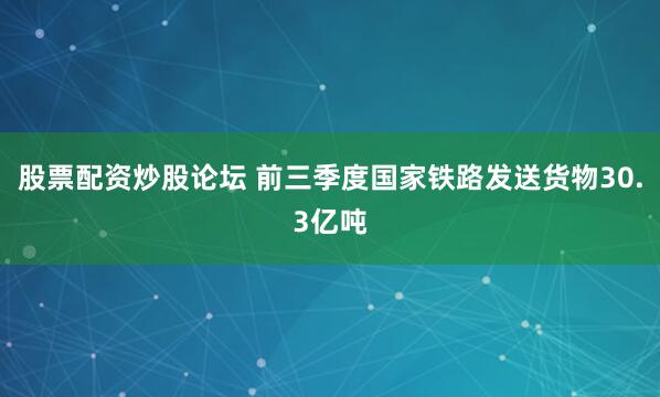 股票配资炒股论坛 前三季度国家铁路发送货物30.3亿吨