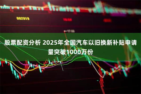 股票配资分析 2025年全国汽车以旧换新补贴申请量突破1000万份
